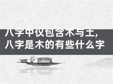 八字中仅包含木与土,八字是木的有些什么字