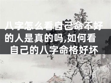 八字怎么看自己命不好的人是真的吗,如何看自己的八字命格好坏