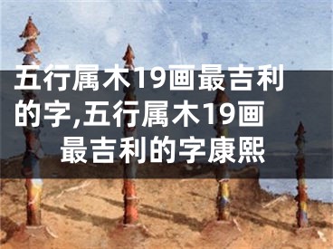 五行属木19画最吉利的字,五行属木19画最吉利的字康熙