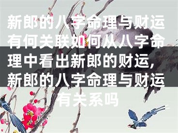 新郎的八字命理与财运有何关联如何从八字命理中看出新郎的财运,新郎的八字命理与财运有关系吗