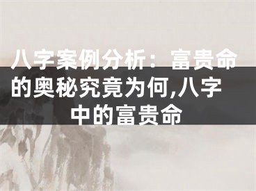 八字案例分析：富贵命的奥秘究竟为何,八字中的富贵命