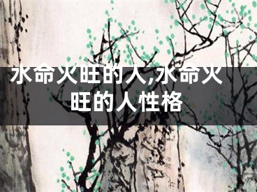 水命火旺的人,水命火旺的人性格