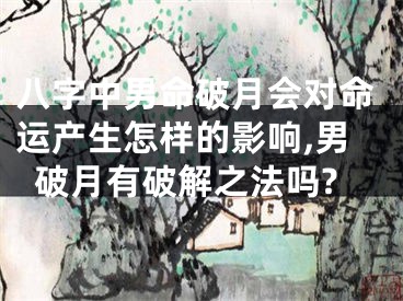 八字中男命破月会对命运产生怎样的影响,男破月有破解之法吗?