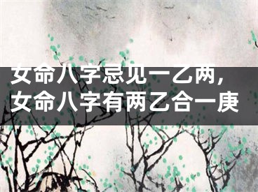 女命八字忌见一乙两,女命八字有两乙合一庚