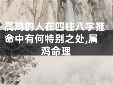 属鸡的人在四柱八字推命中有何特别之处,属鸡命理