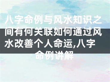 八字命例与风水知识之间有何关联如何通过风水改善个人命运,八字命例讲解