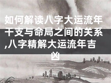 如何解读八字大运流年干支与命局之间的关系,八字精解大运流年吉凶