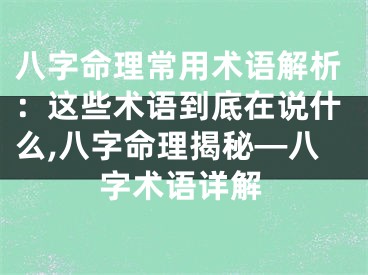 八字命理常用术语解析：这些术语到底在说什么,八字命理揭秘—八字术语详解