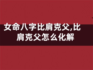 女命八字比肩克父,比肩克父怎么化解