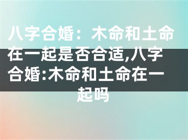 八字合婚：木命和土命在一起是否合适,八字合婚:木命和土命在一起吗