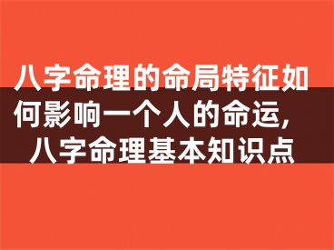 八字命理的命局特征如何影响一个人的命运,八字命理基本知识点