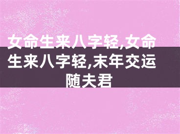 女命生来八字轻,女命生来八字轻,末年交运随夫君