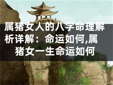 属猪女人的八字命理解析详解：命运如何,属猪女一生命运如何