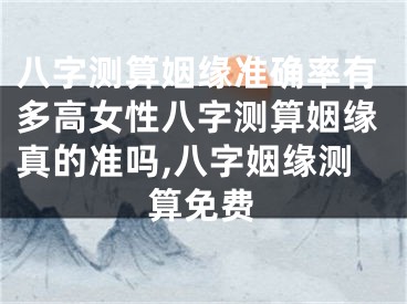 八字测算姻缘准确率有多高女性八字测算姻缘真的准吗,八字姻缘测算免费