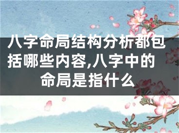 八字命局结构分析都包括哪些内容,八字中的命局是指什么