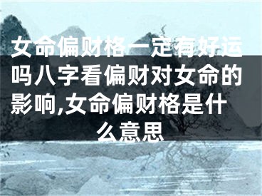 女命偏财格一定有好运吗八字看偏财对女命的影响,女命偏财格是什么意思