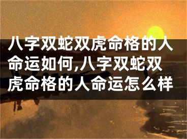 八字双蛇双虎命格的人命运如何,八字双蛇双虎命格的人命运怎么样