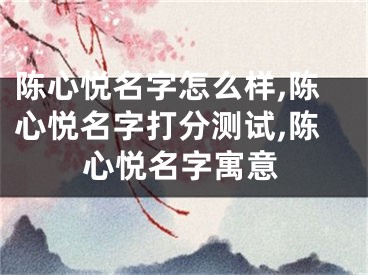 陈心悦名字怎么样,陈心悦名字打分测试,陈心悦名字寓意