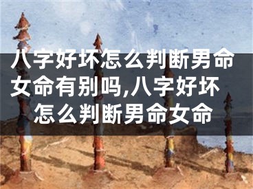 八字好坏怎么判断男命女命有别吗,八字好坏怎么判断男命女命