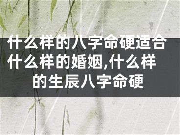 什么样的八字命硬适合什么样的婚姻,什么样的生辰八字命硬
