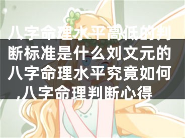 八字命理水平高低的判断标准是什么刘文元的八字命理水平究竟如何,八字命理判断心得