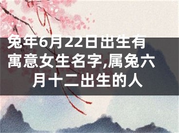 兔年6月22日出生有寓意女生名字,属兔六月十二出生的人