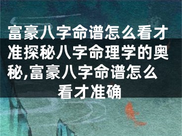 富豪八字命谱怎么看才准探秘八字命理学的奥秘,富豪八字命谱怎么看才准确
