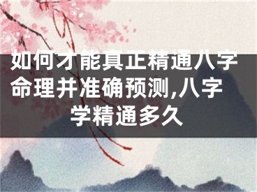 如何才能真正精通八字命理并准确预测,八字学精通多久