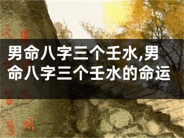 男命八字三个壬水,男命八字三个壬水的命运