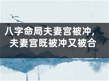 八字命局夫妻宫被冲,夫妻宫既被冲又被合