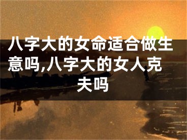 八字大的女命适合做生意吗,八字大的女人克夫吗