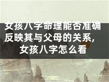 女孩八字命理能否准确反映其与父母的关系,女孩八字怎么看