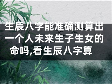 生辰八字能准确测算出一个人未来生子生女的命吗,看生辰八字算