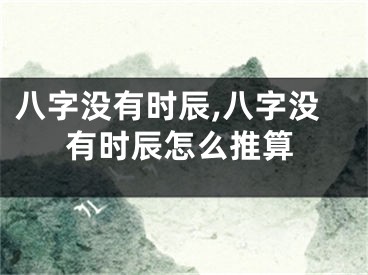八字没有时辰,八字没有时辰怎么推算