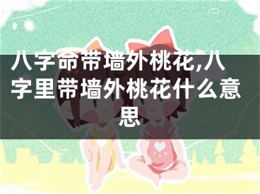 八字命带墙外桃花,八字里带墙外桃花什么意思