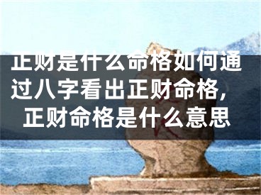 正财是什么命格如何通过八字看出正财命格,正财命格是什么意思