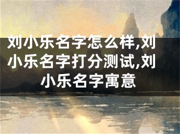 刘小乐名字怎么样,刘小乐名字打分测试,刘小乐名字寓意