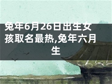 兔年6月26日出生女孩取名最热,兔年六月生