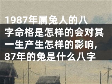 1987年属兔人的八字命格是怎样的会对其一生产生怎样的影响,87年的兔是什么八字