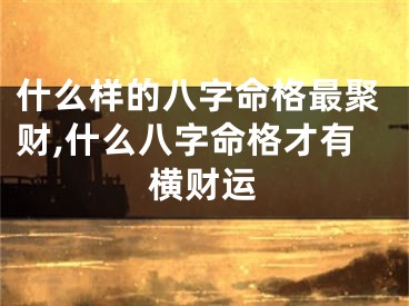 什么样的八字命格最聚财,什么八字命格才有横财运