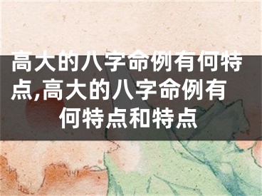 高大的八字命例有何特点,高大的八字命例有何特点和特点