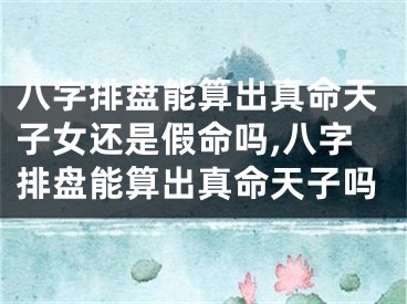 八字排盘能算出真命天子女还是假命吗,八字排盘能算出真命天子吗