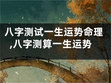 八字测试一生运势命理,八字测算一生运势