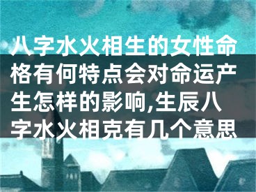 八字水火相生的女性命格有何特点会对命运产生怎样的影响,生辰八字水火相克有几个意思