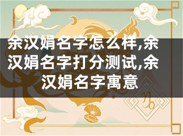 余汉娟名字怎么样,余汉娟名字打分测试,余汉娟名字寓意