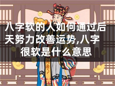 八字软的人如何通过后天努力改善运势,八字很软是什么意思