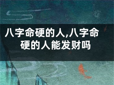 八字命硬的人,八字命硬的人能发财吗