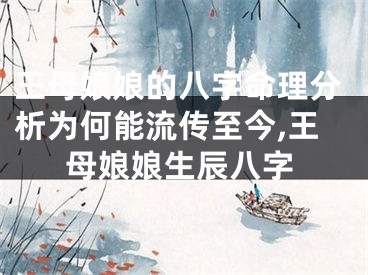 王母娘娘的八字命理分析为何能流传至今,王母娘娘生辰八字