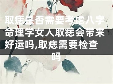 取痣是否需要考虑八字命理学女人取痣会带来好运吗,取痣需要检查吗