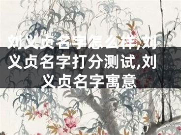 刘义贞名字怎么样,刘义贞名字打分测试,刘义贞名字寓意